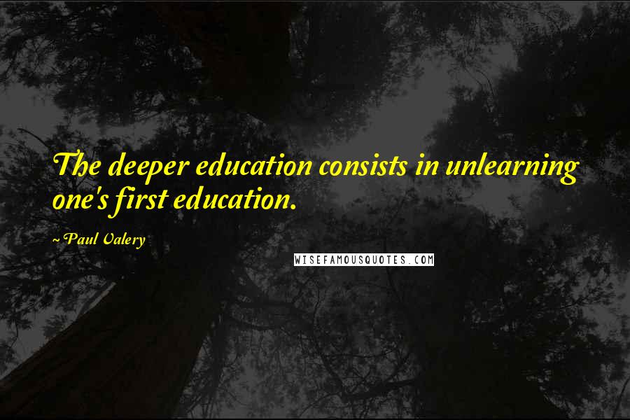 Paul Valery Quotes: The deeper education consists in unlearning one's first education.