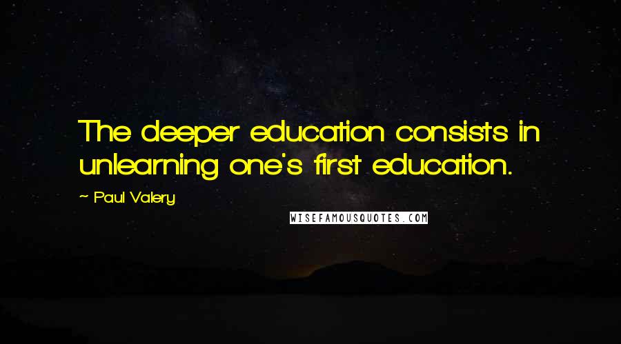 Paul Valery Quotes: The deeper education consists in unlearning one's first education.