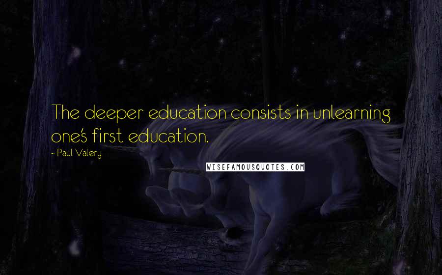 Paul Valery Quotes: The deeper education consists in unlearning one's first education.