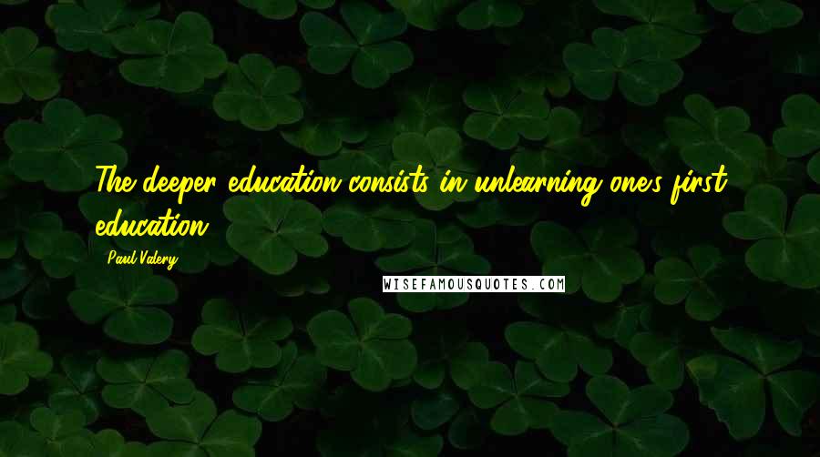 Paul Valery Quotes: The deeper education consists in unlearning one's first education.