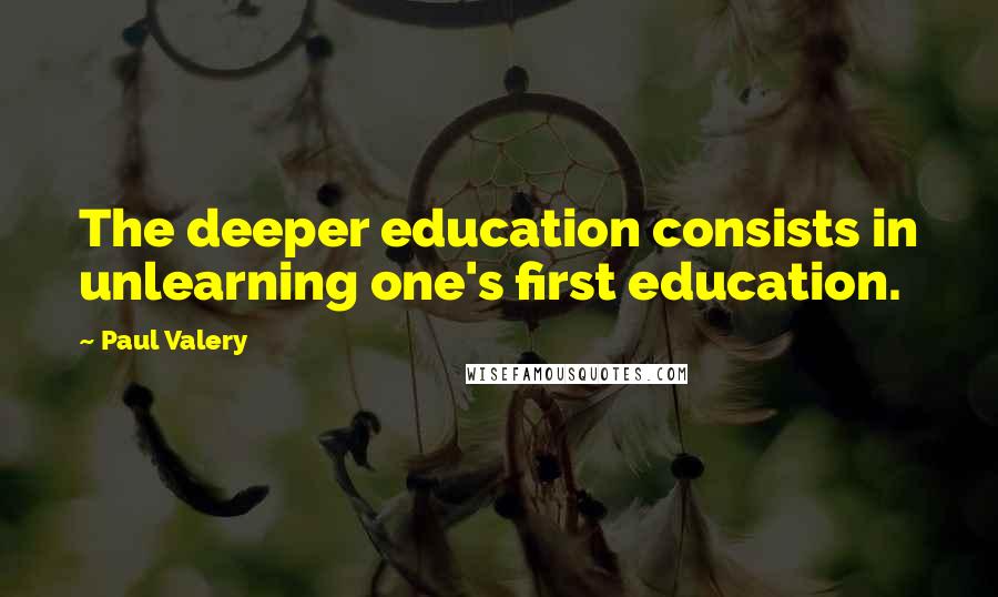 Paul Valery Quotes: The deeper education consists in unlearning one's first education.