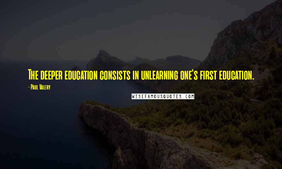 Paul Valery Quotes: The deeper education consists in unlearning one's first education.