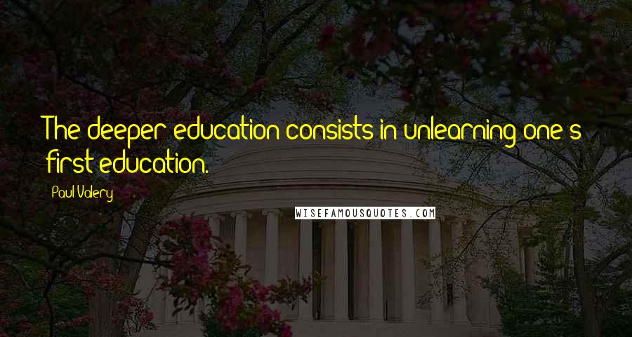 Paul Valery Quotes: The deeper education consists in unlearning one's first education.