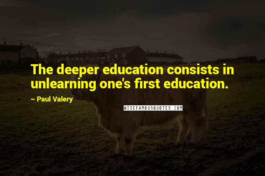 Paul Valery Quotes: The deeper education consists in unlearning one's first education.