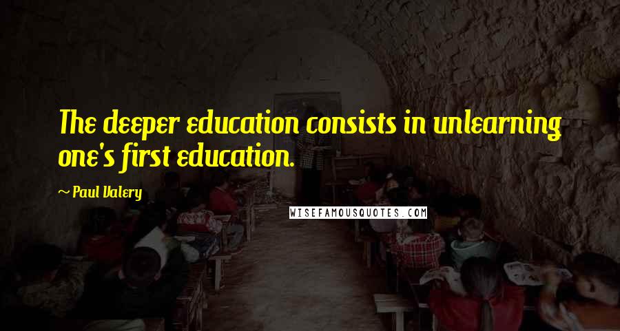 Paul Valery Quotes: The deeper education consists in unlearning one's first education.