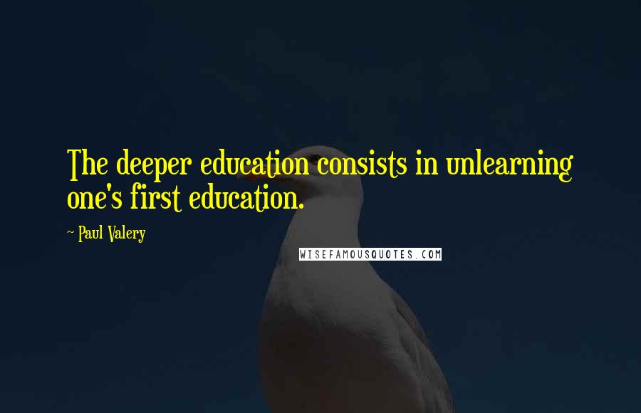 Paul Valery Quotes: The deeper education consists in unlearning one's first education.