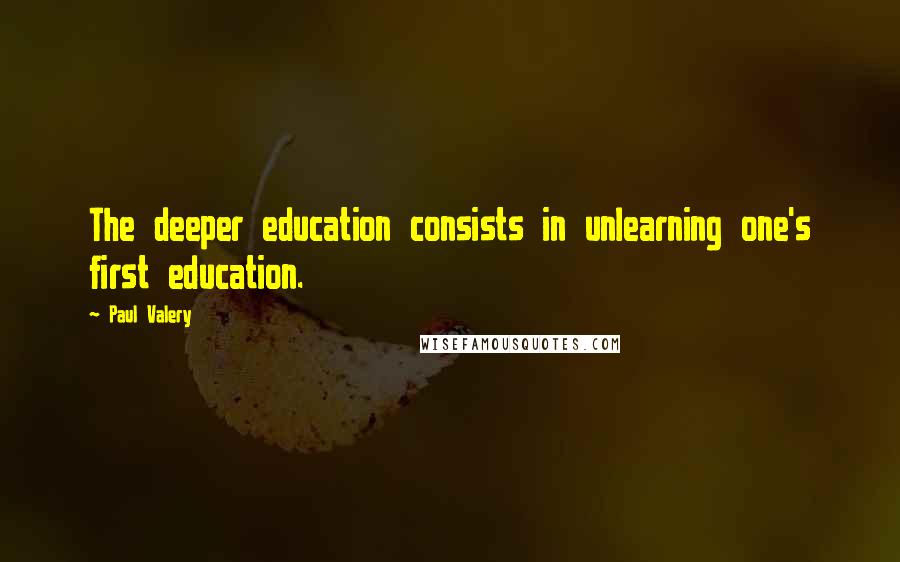 Paul Valery Quotes: The deeper education consists in unlearning one's first education.