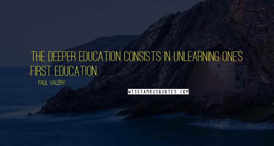 Paul Valery Quotes: The deeper education consists in unlearning one's first education.