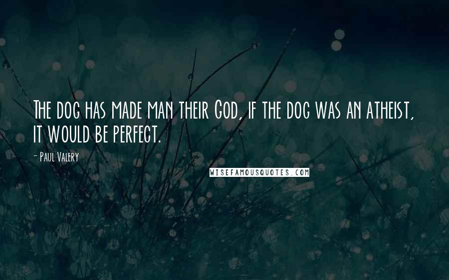 Paul Valery Quotes: The dog has made man their God, if the dog was an atheist, it would be perfect.