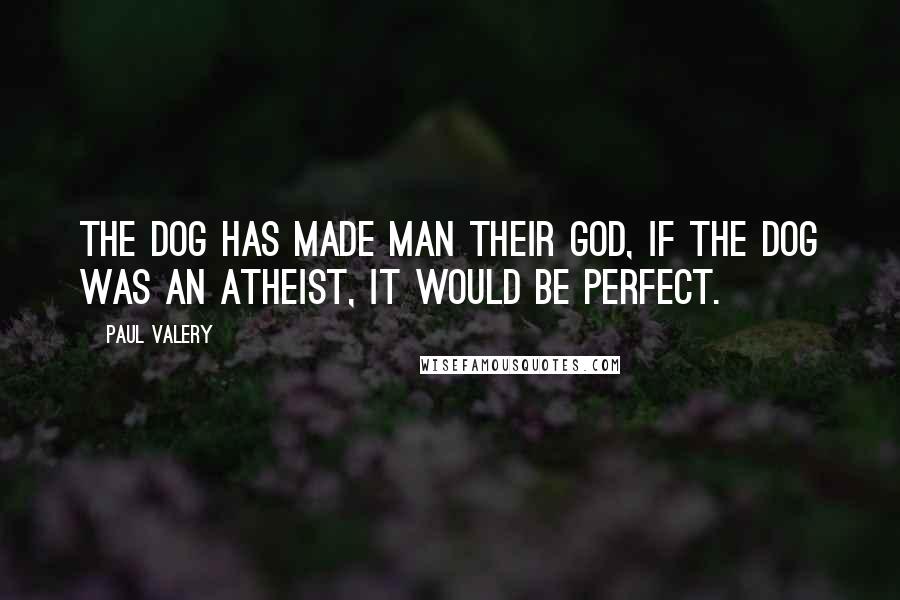 Paul Valery Quotes: The dog has made man their God, if the dog was an atheist, it would be perfect.