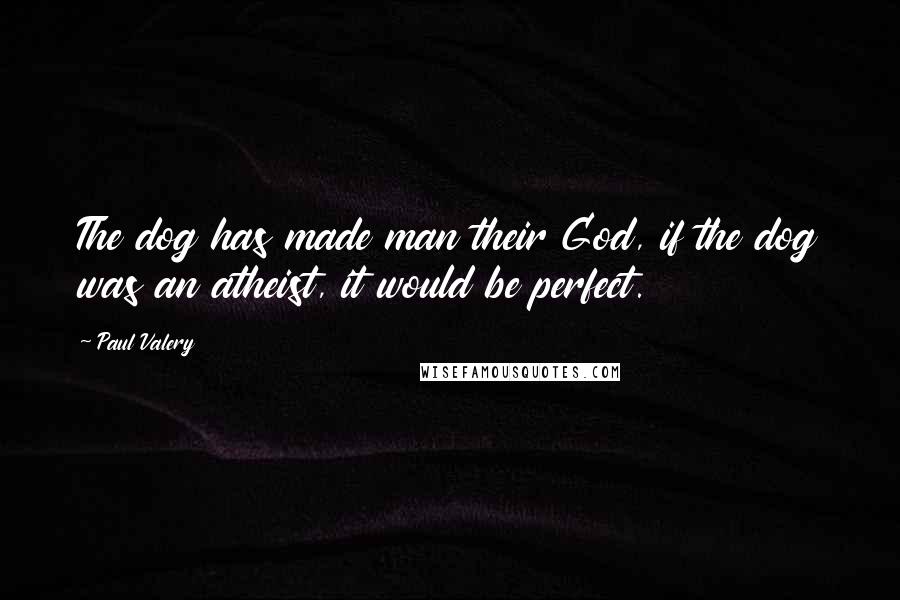 Paul Valery Quotes: The dog has made man their God, if the dog was an atheist, it would be perfect.