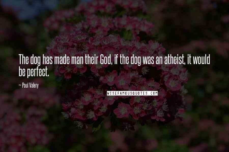 Paul Valery Quotes: The dog has made man their God, if the dog was an atheist, it would be perfect.