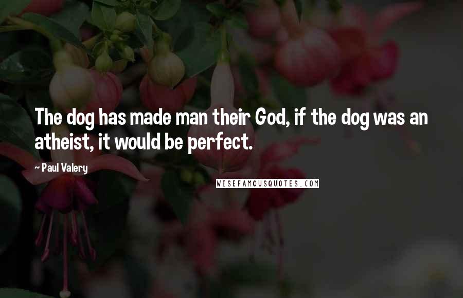 Paul Valery Quotes: The dog has made man their God, if the dog was an atheist, it would be perfect.