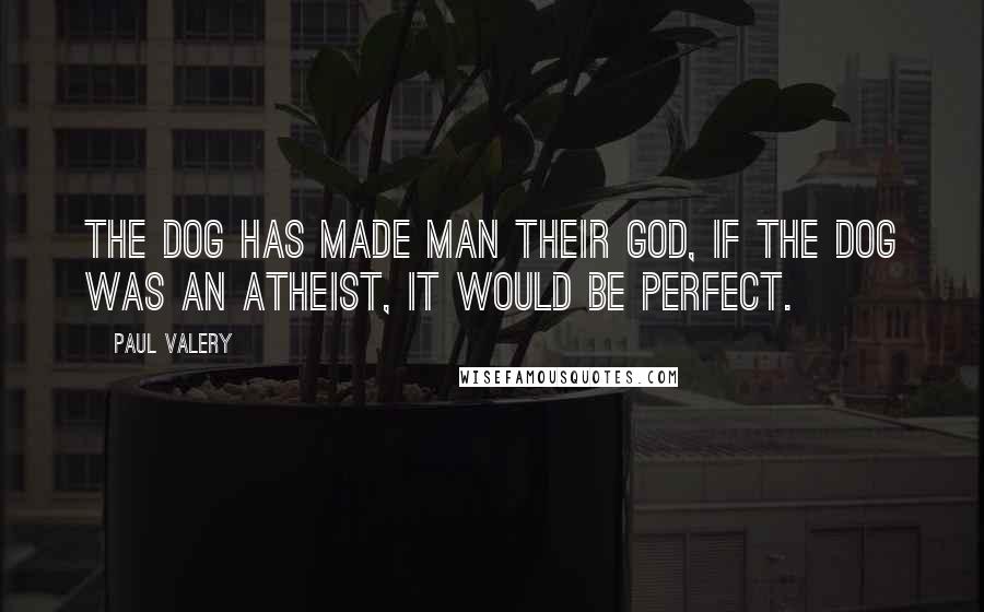 Paul Valery Quotes: The dog has made man their God, if the dog was an atheist, it would be perfect.