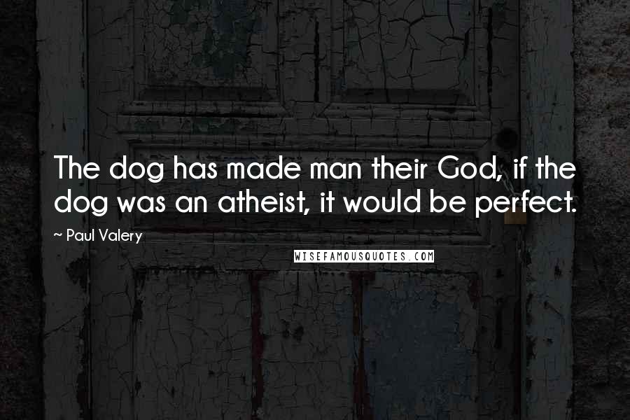 Paul Valery Quotes: The dog has made man their God, if the dog was an atheist, it would be perfect.