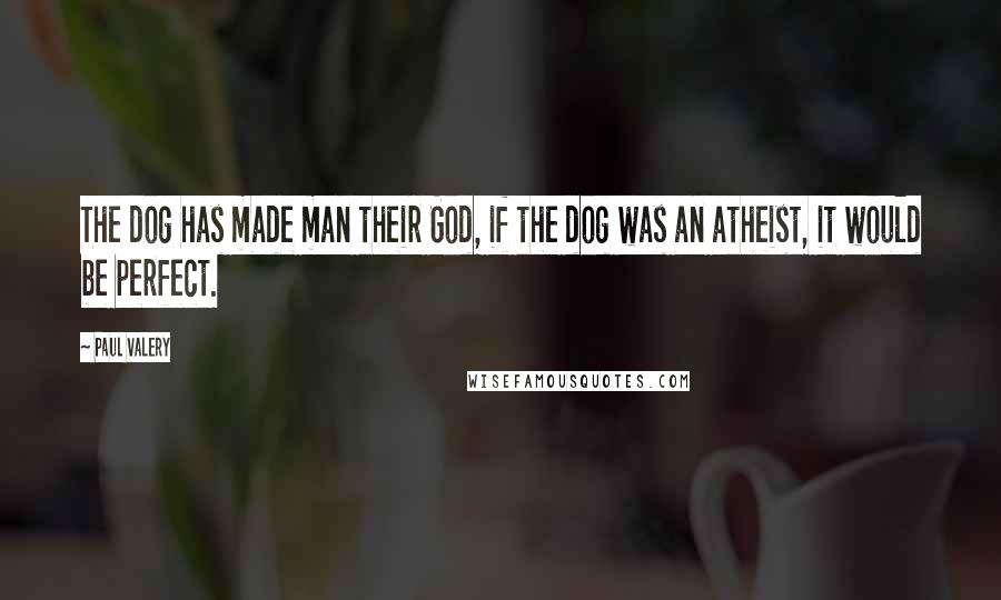 Paul Valery Quotes: The dog has made man their God, if the dog was an atheist, it would be perfect.