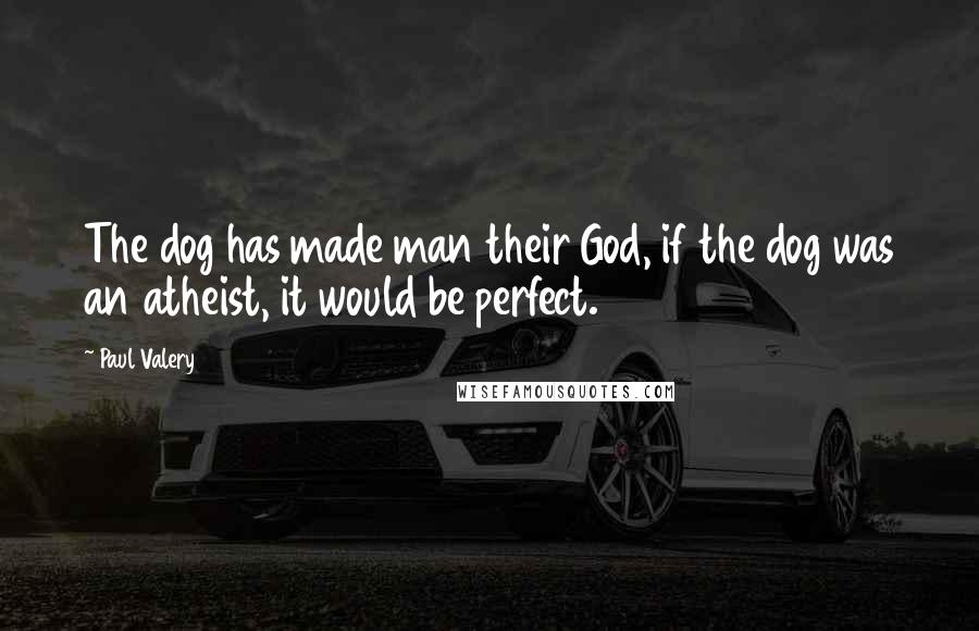 Paul Valery Quotes: The dog has made man their God, if the dog was an atheist, it would be perfect.