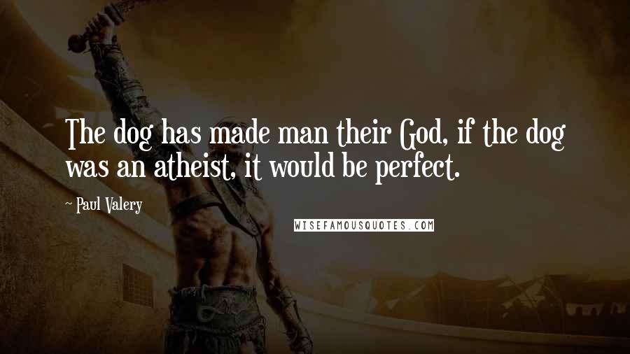 Paul Valery Quotes: The dog has made man their God, if the dog was an atheist, it would be perfect.