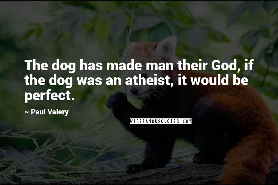 Paul Valery Quotes: The dog has made man their God, if the dog was an atheist, it would be perfect.