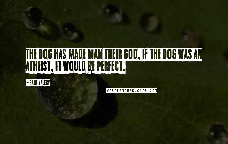 Paul Valery Quotes: The dog has made man their God, if the dog was an atheist, it would be perfect.