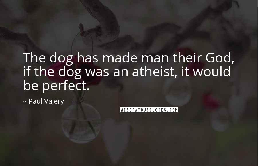 Paul Valery Quotes: The dog has made man their God, if the dog was an atheist, it would be perfect.