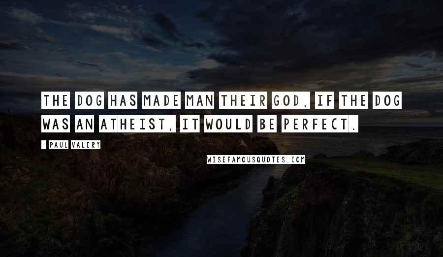 Paul Valery Quotes: The dog has made man their God, if the dog was an atheist, it would be perfect.