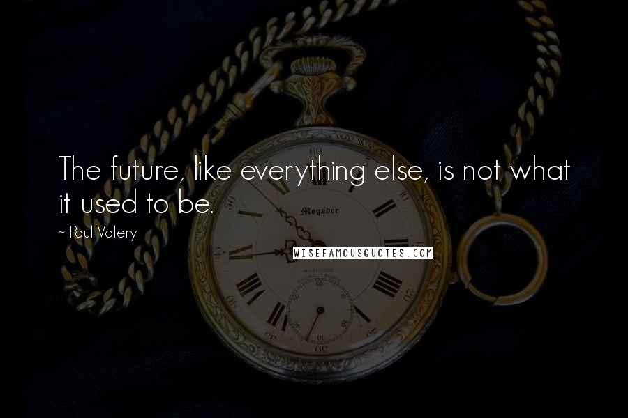 Paul Valery Quotes: The future, like everything else, is not what it used to be.