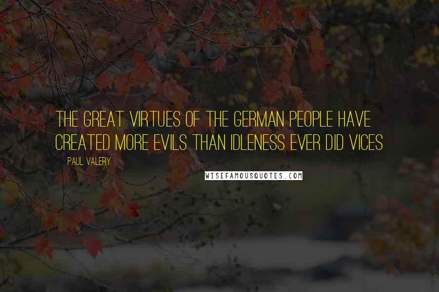 Paul Valery Quotes: The great virtues of the German people have created more evils than idleness ever did vices