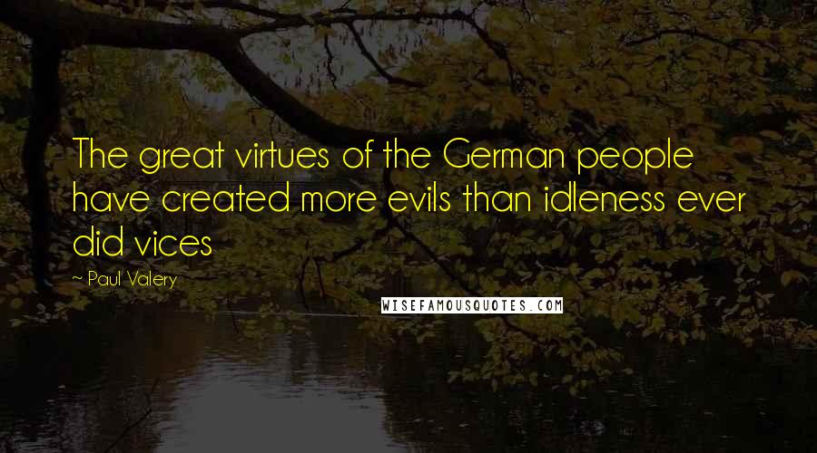 Paul Valery Quotes: The great virtues of the German people have created more evils than idleness ever did vices