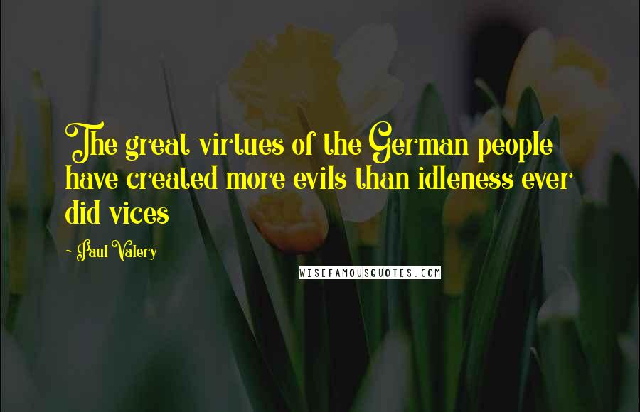 Paul Valery Quotes: The great virtues of the German people have created more evils than idleness ever did vices