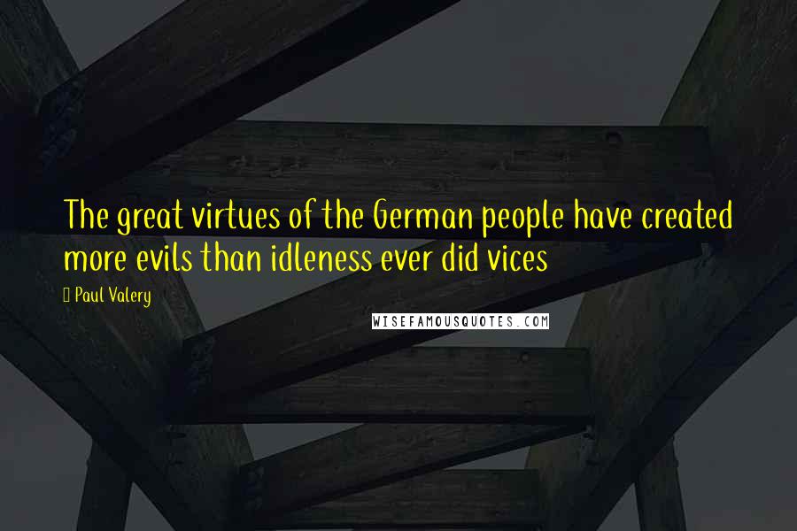 Paul Valery Quotes: The great virtues of the German people have created more evils than idleness ever did vices