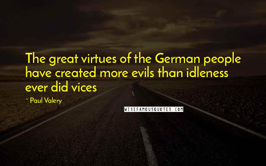 Paul Valery Quotes: The great virtues of the German people have created more evils than idleness ever did vices