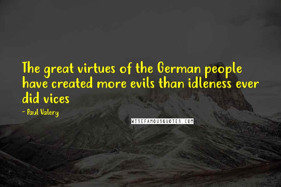 Paul Valery Quotes: The great virtues of the German people have created more evils than idleness ever did vices