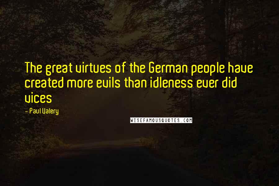 Paul Valery Quotes: The great virtues of the German people have created more evils than idleness ever did vices