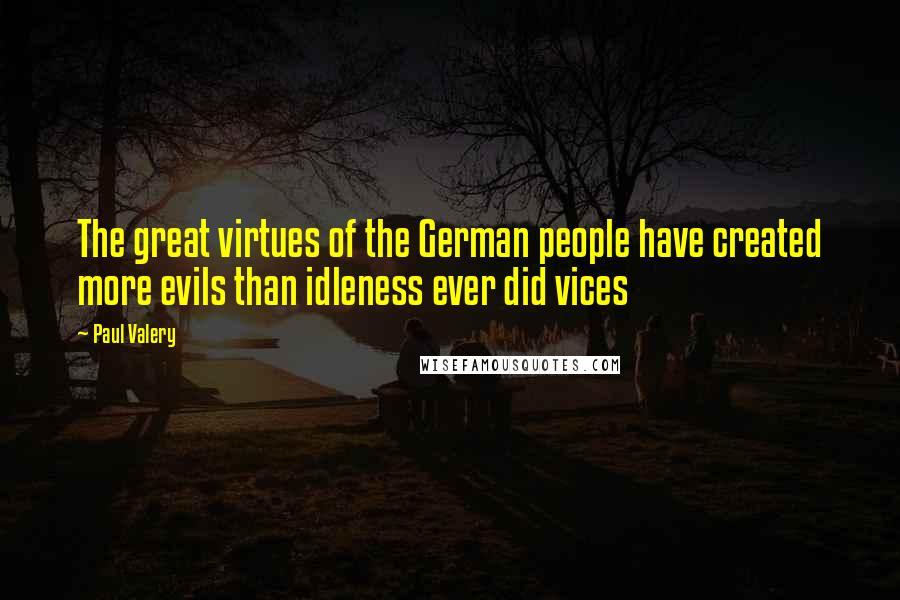 Paul Valery Quotes: The great virtues of the German people have created more evils than idleness ever did vices