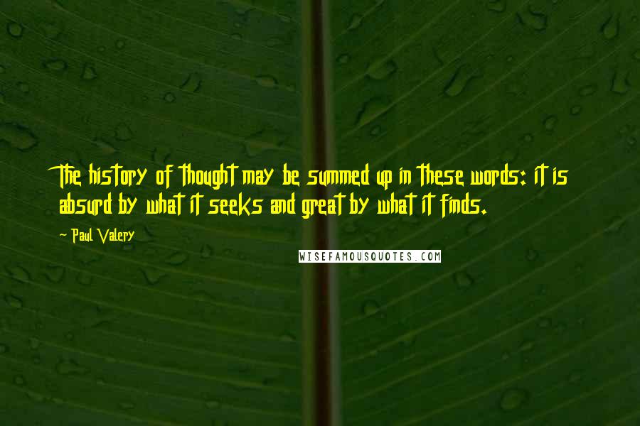 Paul Valery Quotes: The history of thought may be summed up in these words: it is absurd by what it seeks and great by what it finds.