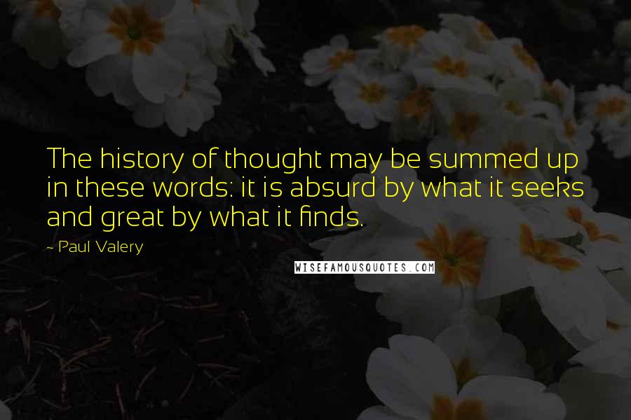 Paul Valery Quotes: The history of thought may be summed up in these words: it is absurd by what it seeks and great by what it finds.