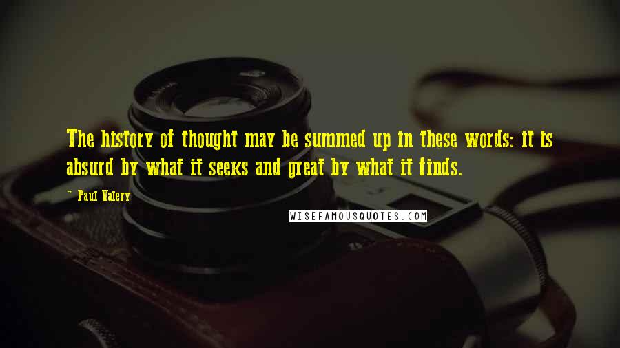 Paul Valery Quotes: The history of thought may be summed up in these words: it is absurd by what it seeks and great by what it finds.