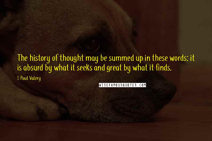 Paul Valery Quotes: The history of thought may be summed up in these words: it is absurd by what it seeks and great by what it finds.