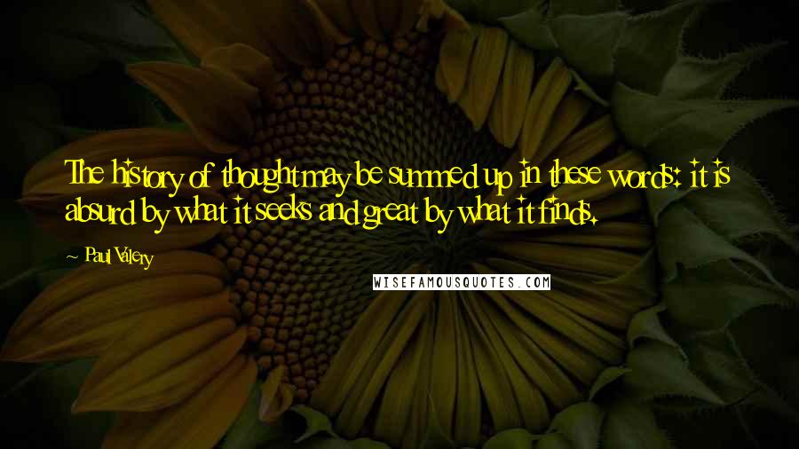 Paul Valery Quotes: The history of thought may be summed up in these words: it is absurd by what it seeks and great by what it finds.