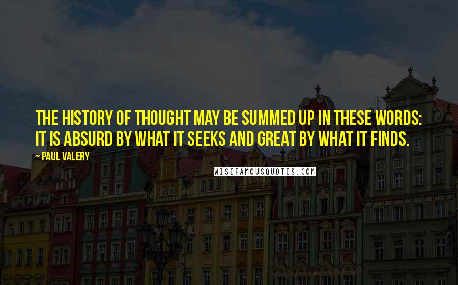 Paul Valery Quotes: The history of thought may be summed up in these words: it is absurd by what it seeks and great by what it finds.