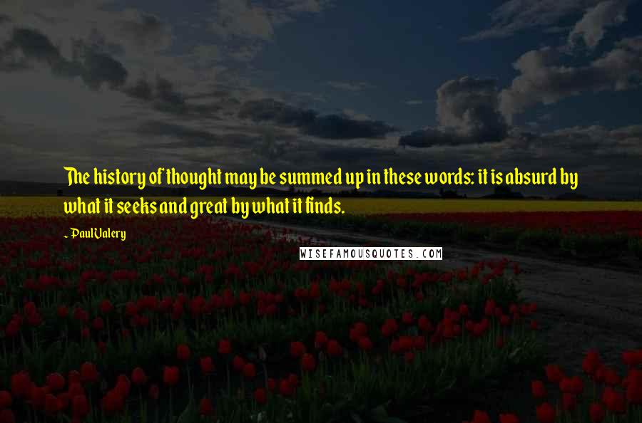 Paul Valery Quotes: The history of thought may be summed up in these words: it is absurd by what it seeks and great by what it finds.