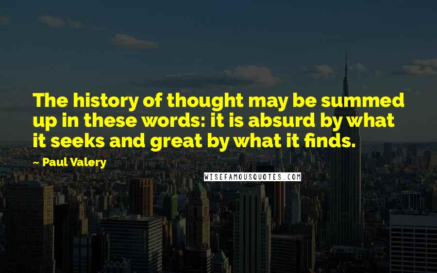 Paul Valery Quotes: The history of thought may be summed up in these words: it is absurd by what it seeks and great by what it finds.