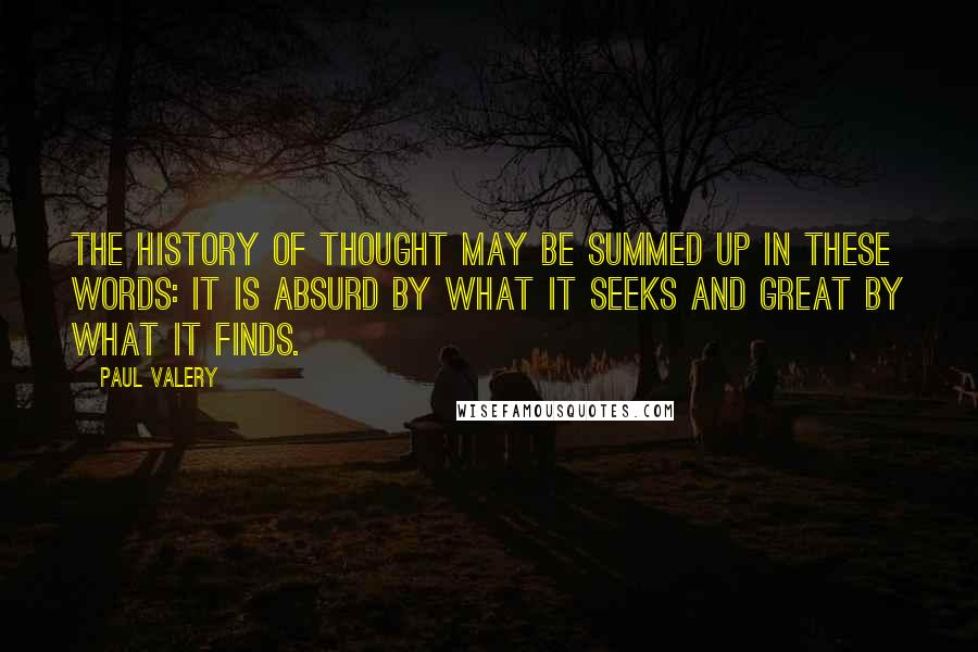 Paul Valery Quotes: The history of thought may be summed up in these words: it is absurd by what it seeks and great by what it finds.