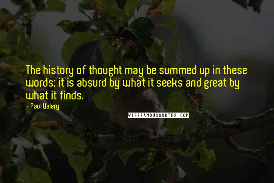 Paul Valery Quotes: The history of thought may be summed up in these words: it is absurd by what it seeks and great by what it finds.