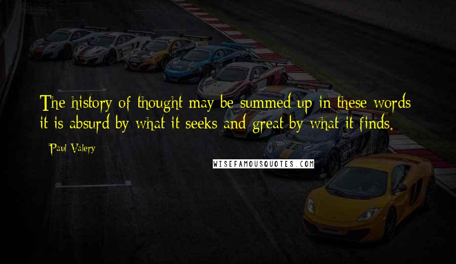 Paul Valery Quotes: The history of thought may be summed up in these words: it is absurd by what it seeks and great by what it finds.