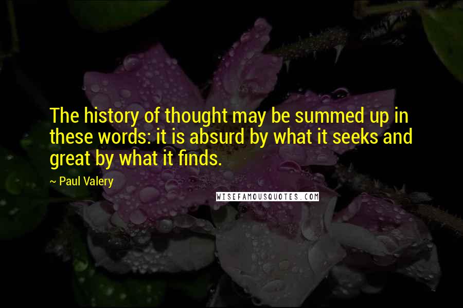 Paul Valery Quotes: The history of thought may be summed up in these words: it is absurd by what it seeks and great by what it finds.