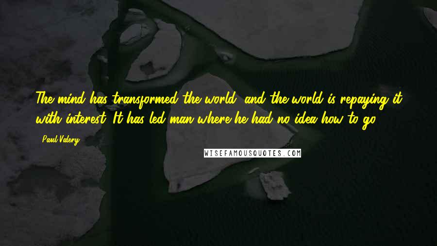 Paul Valery Quotes: The mind has transformed the world, and the world is repaying it with interest. It has led man where he had no idea how to go.