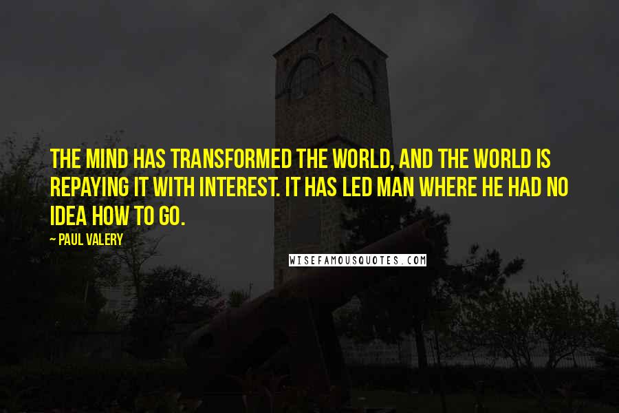 Paul Valery Quotes: The mind has transformed the world, and the world is repaying it with interest. It has led man where he had no idea how to go.