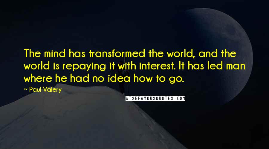 Paul Valery Quotes: The mind has transformed the world, and the world is repaying it with interest. It has led man where he had no idea how to go.